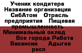 Ученик кондитера › Название организации ­ СибАтом › Отрасль предприятия ­ Пищевая промышленность › Минимальный оклад ­ 15 000 - Все города Работа » Вакансии   . Адыгея респ.